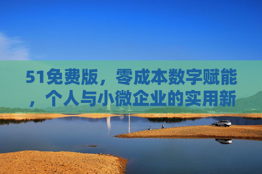 51免费版,零成本数字赋能,个人与小微企业的实用新选择,51免费版,零成本赋能个人与小微企业的实用新选择 51免费版,零成本数字赋能,个人与小微企业的实用新选择,51免费版,零成本赋能个人与小微企业的实用新选择