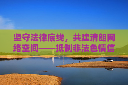 坚守法律底线，共建清朗网络空间——抵制非法色情信息，守护健康网络生态，坚守法律底线，抵制非法色情共建清朗网络生态