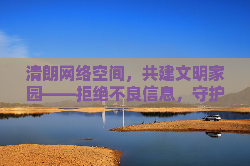 清朗网络空间,共建文明家园——拒绝不良信息,守护健康上网环境,清朗网络空间,共建文明家园 清朗网络空间,共建文明家园——拒绝不良信息,守护健康上网环境,清朗网络空间,共建文明家园