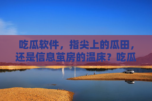 吃瓜软件,指尖上的瓜田,还是信息茧房的温床?吃瓜软件,指尖瓜田还是信息茧房? 吃瓜软件,指尖上的瓜田,还是信息茧房的温床?吃瓜软件,指尖瓜田还是信息茧房?