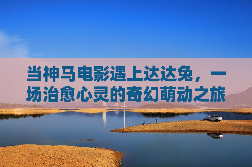 当神马电影遇上达达兔，一场治愈心灵的奇幻萌动之旅，神马电影遇上达达兔，治愈心灵的奇幻萌动之旅