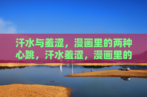 汗水与羞涩，漫画里的两种心跳，汗水羞涩，漫画里的双心跳