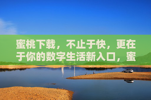 蜜桃下载，不止于快，更在于你的数字生活新入口，蜜桃下载，数字生活新入口