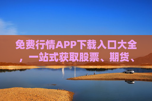 免费行情APP下载入口大全，一站式获取股票、期货、外汇实时行情工具，免费行情APP下载入口大全，一站式获取股票期货外汇实时行情