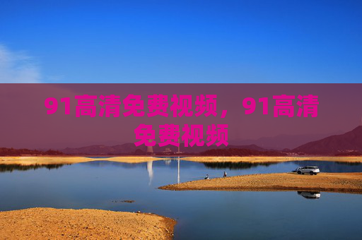 91高清免费视频，91高清免费视频