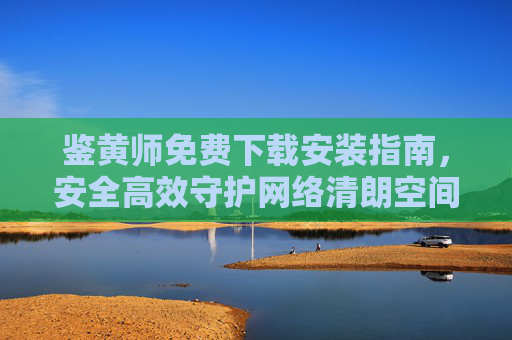 鉴黄师免费下载安装指南，安全高效守护网络清朗空间，鉴黄师免费下载安装指南，安全高效守护网络清朗空间