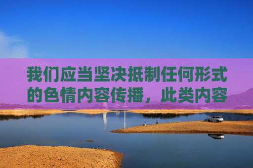 我们应当坚决抵制任何形式的色情内容传播，此类内容不仅违反法律法规，更会对个人身心健康、家庭和谐及社会风气造成严重危害。网络空间不是法外之地，传播或获取色情信息均属于违法行为，将面临法律的严惩，抵制色情传播，违法必受严惩