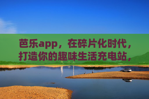 芭乐app，在碎片化时代，打造你的趣味生活充电站，芭乐app，碎片化时代的趣味生活充电站