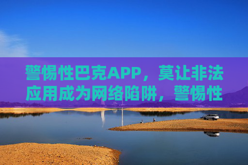 警惕性巴克APP，莫让非法应用成为网络陷阱，警惕性巴克APP，莫让非法应用成网络陷阱