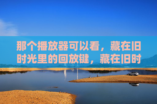那个播放器可以看，藏在旧时光里的回放键，藏在旧时光里的回放键
