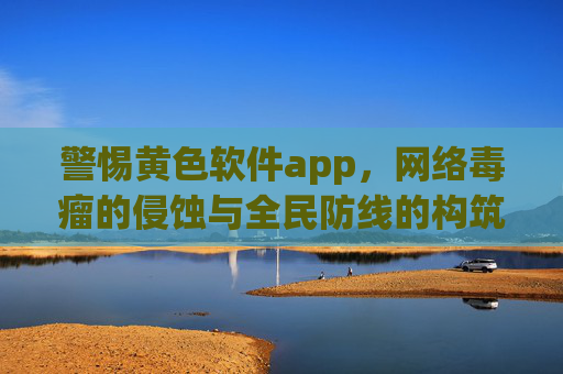 警惕黄色软件app，网络毒瘤的侵蚀与全民防线的构筑，警惕黄色软件app侵蚀，全民共筑网络安全防线