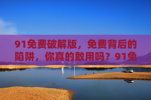 91免费破解版,免费背后的陷阱,你真的敢用吗?91免费破解版,免费背后的陷阱,你真的敢用吗? 91免费破解版,免费背后的陷阱,你真的敢用吗?91免费破解版,免费背后的陷阱,你真的敢用吗?