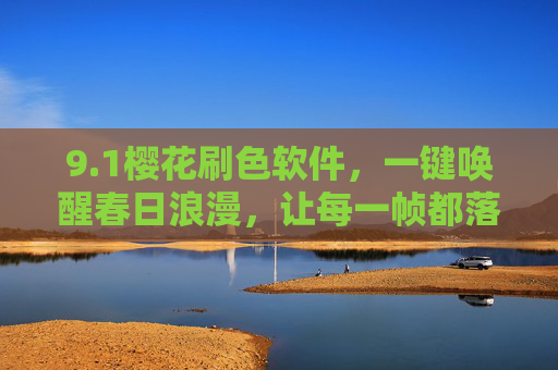 9.1樱花刷色软件,一键唤醒春日浪漫,让每一帧都落樱缤纷,樱花刷色软件,一键唤醒落樱缤纷的春日浪漫 9.1樱花刷色软件,一键唤醒春日浪漫,让每一帧都落樱缤纷,樱花刷色软件,一键唤醒落樱缤纷的春日浪漫