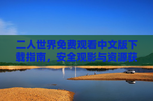 二人世界免费观看中文版下载指南，安全观影与资源获取全解析，二人世界免费观看中文版下载指南，安全观影与资源获取全解析