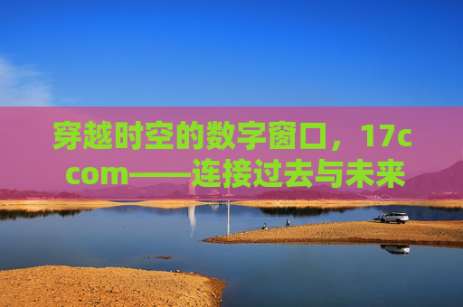 穿越时空的数字窗口，17c com——连接过去与未来的文化桥梁，17c com，穿越时空的数字文化桥梁