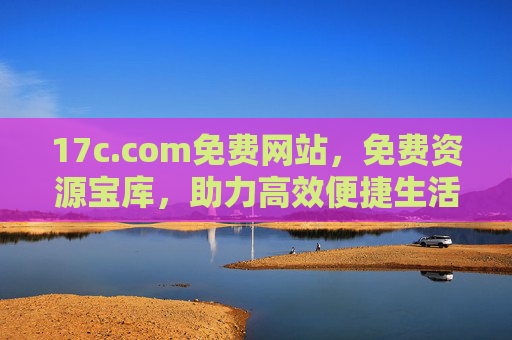 17c.com免费网站,免费资源宝库,助力高效便捷生活,17c.com,免费资源宝库,高效便捷生活 17c.com免费网站,免费资源宝库,助力高效便捷生活,17c.com,免费资源宝库,高效便捷生活