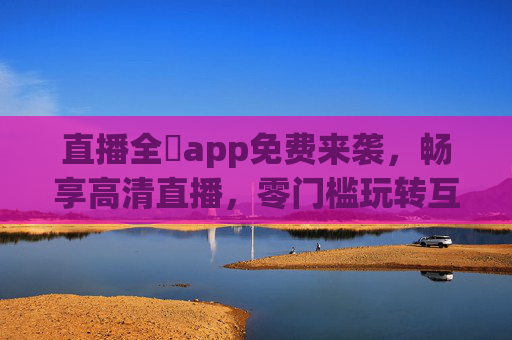 直播全婐app免费来袭,畅享高清直播,零门槛玩转互动新体验,直播全婐app免费来袭,零门槛畅享高清互动新体验 直播全婐app免费来袭,畅享高清直播,零门槛玩转互动新体验,直播全婐app免费来袭,零门槛畅享高清互动新体验