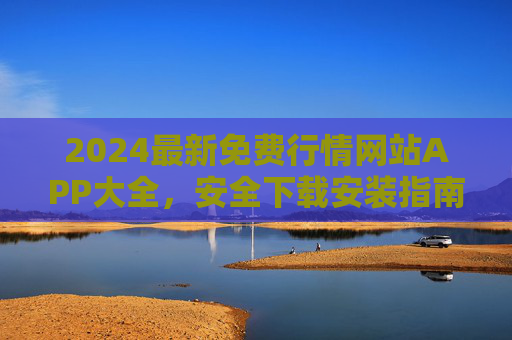 2024最新免费行情网站APP大全,安全下载安装指南,助您实时掌握市场动态,2024最新免费行情APP大全及安全下载指南 2024最新免费行情网站APP大全,安全下载安装指南,助您实时掌握市场动态,2024最新免费行情APP大全及安全下载指南