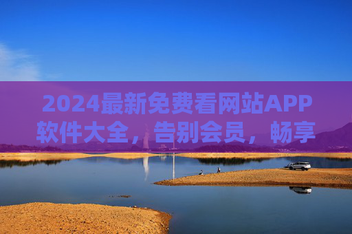 2024最新免费看网站APP软件大全,告别会员,畅享海量资源 2024最新免费看网站APP软件大全,告别会员,畅享海量资源