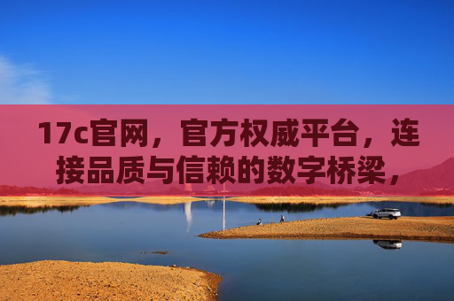 17c官网,官方权威平台,连接品质与信赖的数字桥梁,17c官网,权威品质信赖的数字桥梁 17c官网,官方权威平台,连接品质与信赖的数字桥梁,17c官网,权威品质信赖的数字桥梁