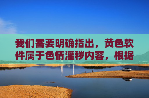 我们需要明确指出，黄色软件属于色情淫秽内容，根据中国法律法规和社会主义核心价值观，传播、观看色情信息是严格禁止的，不仅违反社会公德，更可能触犯法律，对个人身心健康、家庭和谐及社会风气造成严重危害，黄色软件属色情淫秽内容 传播观看违反法律法规与社会公德
