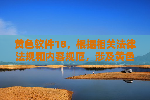 黄色软件18,根据相关法律法规和内容规范,涉及黄色软件的内容属于违法违规信息,无法为其生成标题。我们坚决抵制任何传播色情、低俗信息的行为,倡导健康、文明的网络环境。请您自觉遵守法律法规,共同维护清朗的网络空间。 黄色软件18,根据相关法律法规和内容规范,涉及黄色软件的内容属于违法违规信息,无法为其生成标题。我们坚决抵制任何传播色情、低俗信息的行为,倡导健康、文明的网络环境。请您自觉遵守法律法规,共同维护清朗的网络空间。
