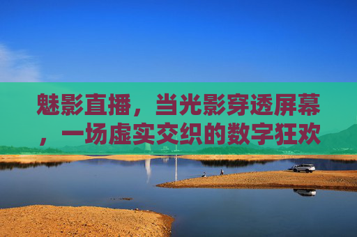 魅影直播,当光影穿透屏幕,一场虚实交织的数字狂欢,魅影直播,光影交织的虚实狂欢 魅影直播,当光影穿透屏幕,一场虚实交织的数字狂欢,魅影直播,光影交织的虚实狂欢