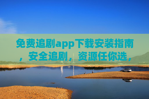 免费追剧app下载安装指南，安全追剧，资源任你选，免费追剧app下载安装指南，安全追剧，资源任选