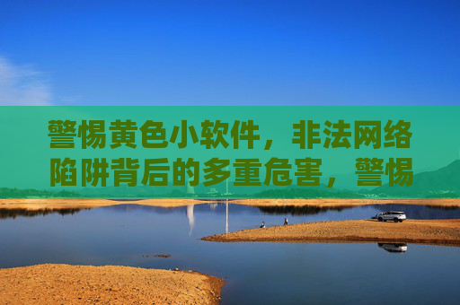 警惕黄色小软件,非法网络陷阱背后的多重危害,警惕黄色小软件,非法网络陷阱的多重危害 警惕黄色小软件,非法网络陷阱背后的多重危害,警惕黄色小软件,非法网络陷阱的多重危害