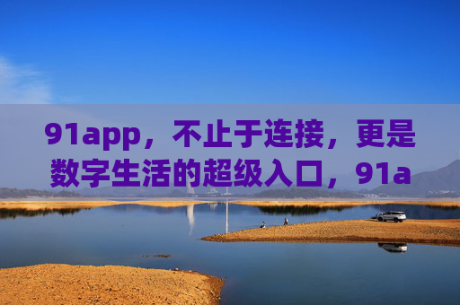 91app,不止于连接,更是数字生活的超级入口,91app,不止于连接,数字生活的超级入口 91app,不止于连接,更是数字生活的超级入口,91app,不止于连接,数字生活的超级入口