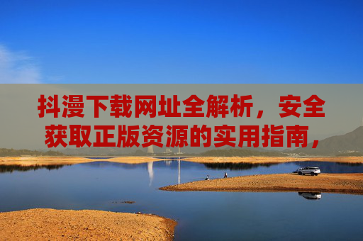 抖漫下载网址全解析,安全获取正版资源的实用指南,抖漫下载网址全解析,安全获取正版资源的实用指南 抖漫下载网址全解析,安全获取正版资源的实用指南,抖漫下载网址全解析,安全获取正版资源的实用指南
