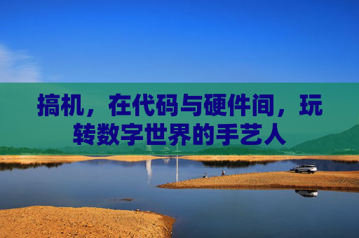 搞机,在代码与硬件间,玩转数字世界的手艺人 搞机,在代码与硬件间,玩转数字世界的手艺人