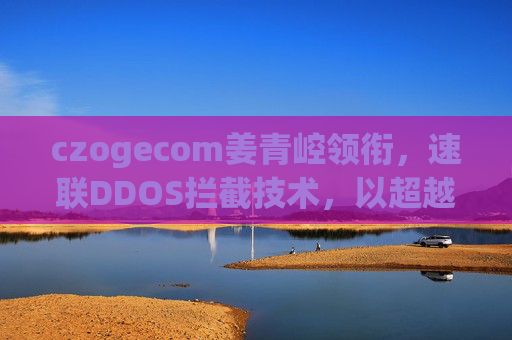czogecom姜青崆领衔,速联DDOS拦截技术,以超越918精神重塑网络安全牌名,czogecom姜青崆领衔,速联DDOS拦截技术与超越918精神重塑网络安全牌名 czogecom姜青崆领衔,速联DDOS拦截技术,以超越918精神重塑网络安全牌名,czogecom姜青崆领衔,速联DDOS拦截技术与超越918精神重塑网络安全牌名