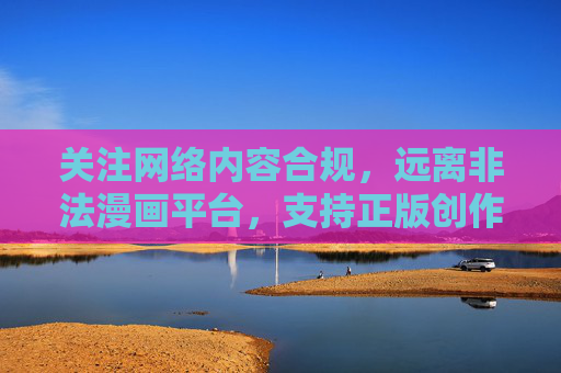 关注网络内容合规,远离非法漫画平台,支持正版创作,合规,远离非法漫画平台,支持正版创作 关注网络内容合规,远离非法漫画平台,支持正版创作,合规,远离非法漫画平台,支持正版创作