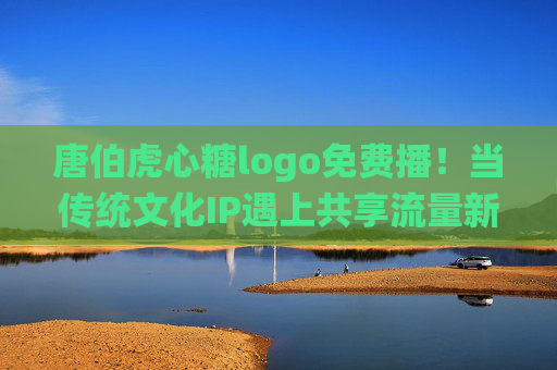 唐伯虎心糖logo免费播！当传统文化IP遇上共享流量新玩法，唐伯虎心糖logo免费播，传统文化IP共享流量新玩法