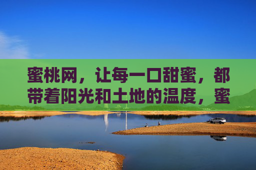 蜜桃网，让每一口甜蜜，都带着阳光和土地的温度，蜜桃网，阳光与土地，酿成每一口甜蜜
