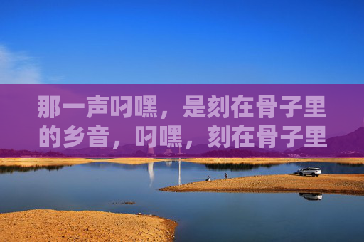 那一声叼嘿，是刻在骨子里的乡音，叼嘿，刻在骨子里的乡音