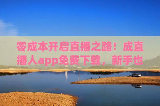 零成本开启直播之路！成直播人app免费下载，新手也能轻松变身流量担当！零成本！新手下载成直播人app，轻松变身流量担当