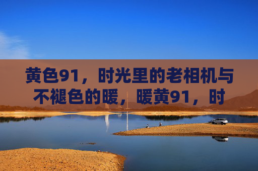 黄色91,时光里的老相机与不褪色的暖,暖黄91,时光胶片里的老相机 黄色91,时光里的老相机与不褪色的暖,暖黄91,时光胶片里的老相机