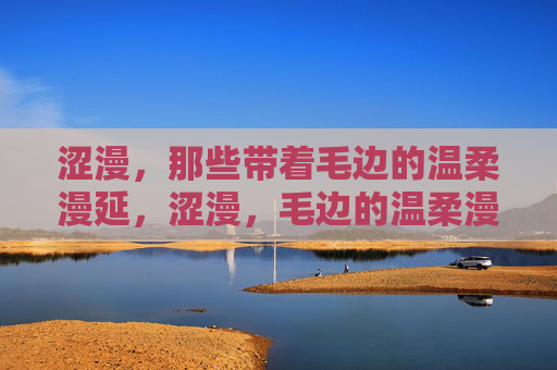 涩漫,那些带着毛边的温柔漫延,涩漫,毛边的温柔漫延 涩漫,那些带着毛边的温柔漫延,涩漫,毛边的温柔漫延