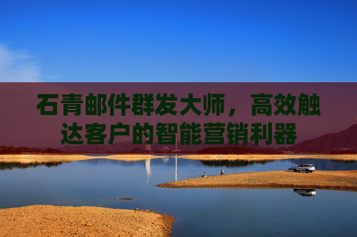 石青邮件群发大师，高效触达客户的智能营销利器