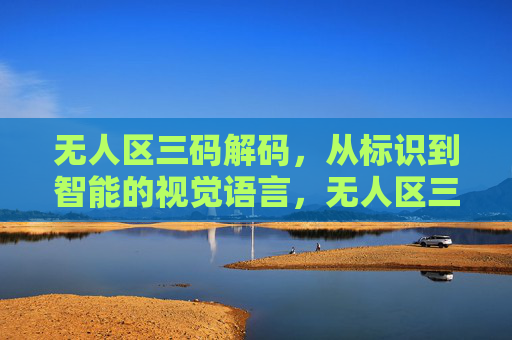 无人区三码解码，从标识到智能的视觉语言，无人区三码解码，从标识到智能的视觉语言