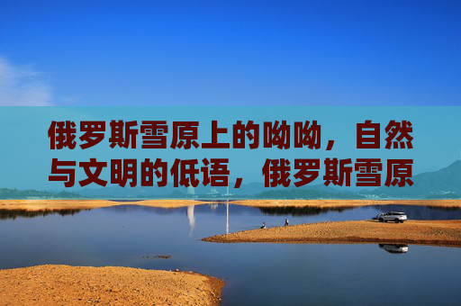 俄罗斯雪原上的呦呦，自然与文明的低语，俄罗斯雪原呦呦，自然与文明的低语