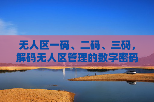 无人区一码、二码、三码，解码无人区管理的数字密码，无人区一码、二码、三码，解码数字管理密码