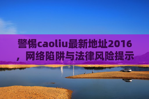 警惕caoliu最新地址2016，网络陷阱与法律风险提示，警惕caoliu最新地址2016，网络陷阱与法律风险