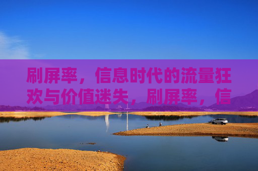 刷屏率,信息时代的流量狂欢与价值迷失,刷屏率,信息时代的流量狂欢与价值迷失 刷屏率,信息时代的流量狂欢与价值迷失,刷屏率,信息时代的流量狂欢与价值迷失