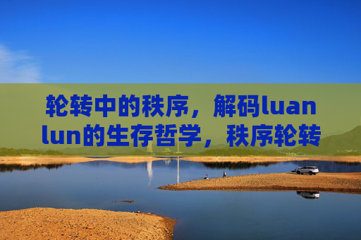 轮转中的秩序,解码luanlun的生存哲学,秩序轮转,解码luanlun的生存哲学 轮转中的秩序,解码luanlun的生存哲学,秩序轮转,解码luanlun的生存哲学