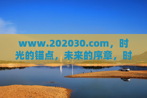 www.202030.com,时光的锚点,未来的序章,时光锚点,未来序章 www.202030.com,时光的锚点,未来的序章,时光锚点,未来序章