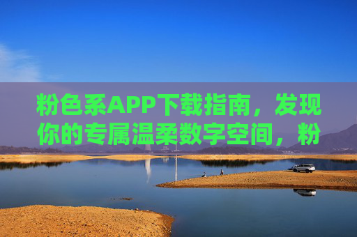 粉色系APP下载指南，发现你的专属温柔数字空间，粉色系APP下载指南，发现专属温柔数字空间