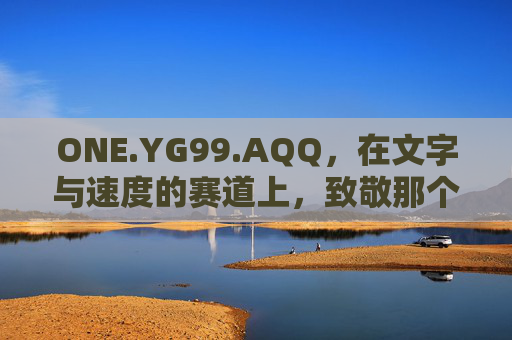 ONE.YG99.AQQ,在文字与速度的赛道上,致敬那个永远提问的少年,文字与速度赛道,致敬永远提问的少年 ONE.YG99.AQQ,在文字与速度的赛道上,致敬那个永远提问的少年,文字与速度赛道,致敬永远提问的少年